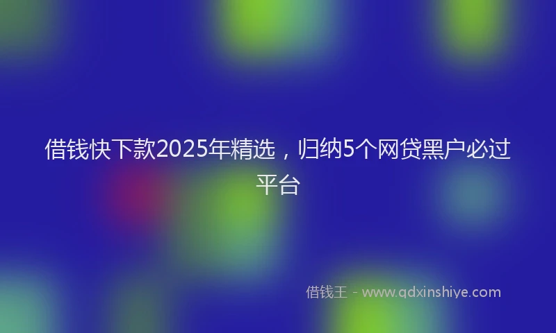 借钱快下款2025年精选，归纳5个网贷黑户必过平台