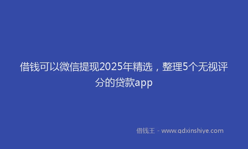借钱可以微信提现2025年精选，整理5个无视评分的贷款app