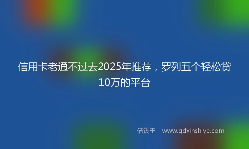信用卡老通不过去2025年推荐,罗列五个轻松贷10万的平台
