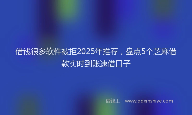 借钱很多软件被拒2025年推荐，盘点5个芝麻借款实时到账速借口子