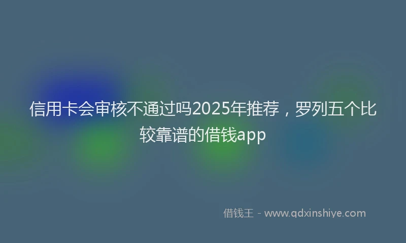 信用卡会审核不通过吗2025年推荐，罗列五个比较靠谱的借钱app