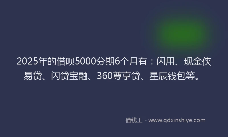 2025年的借呗5000分期6个月有：闪用、现金侠易贷、闪贷宝融、360尊享贷、星辰钱包等。