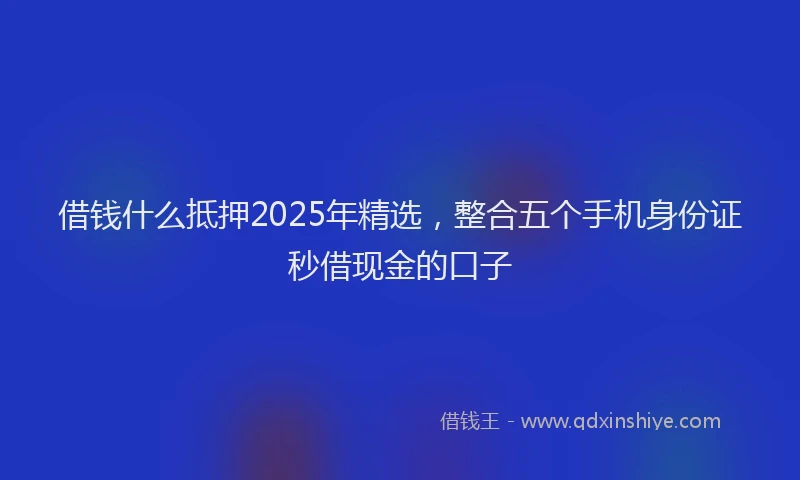 借钱什么抵押2025年精选，整合五个手机身份证秒借现金的口子