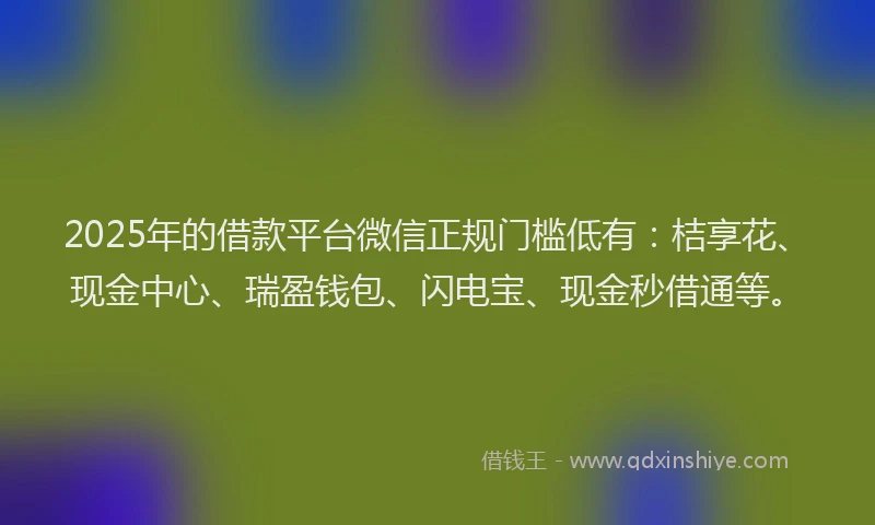 2025年的借款平台微信正规门槛低有：桔享花、现金中心、瑞盈钱包、闪电宝、现金秒借通等。