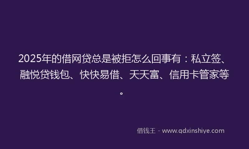 2025年的借网贷总是被拒怎么回事有：私立签、融悦贷钱包、快快易借、天天富、信用卡管家等。