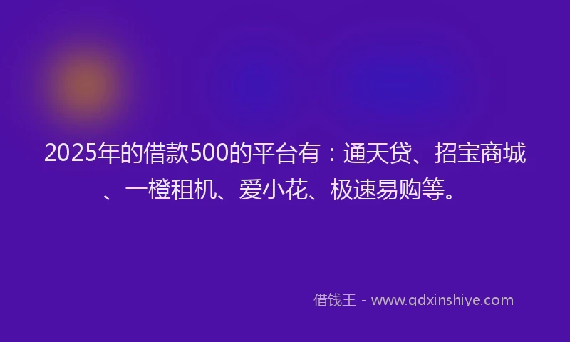 2025年的借款500的平台有：通天贷、招宝商城、一橙租机、爱小花、极速易购等。