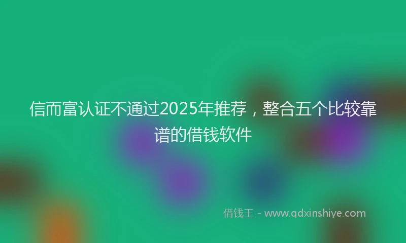 信而富认证不通过2025年推荐，整合五个比较靠谱的借钱软件