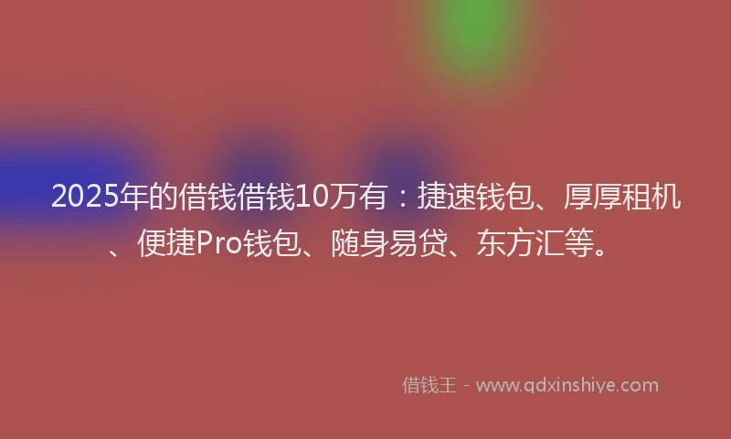 2025年的借钱借钱10万有：捷速钱包、厚厚租机、便捷Pro钱包、随身易贷、东方汇等。