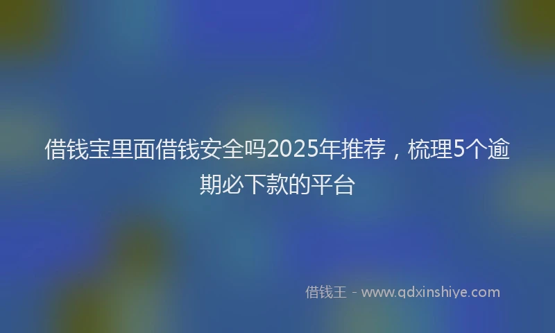 借钱宝里面借钱安全吗2025年推荐，梳理5个逾期必下款的平台