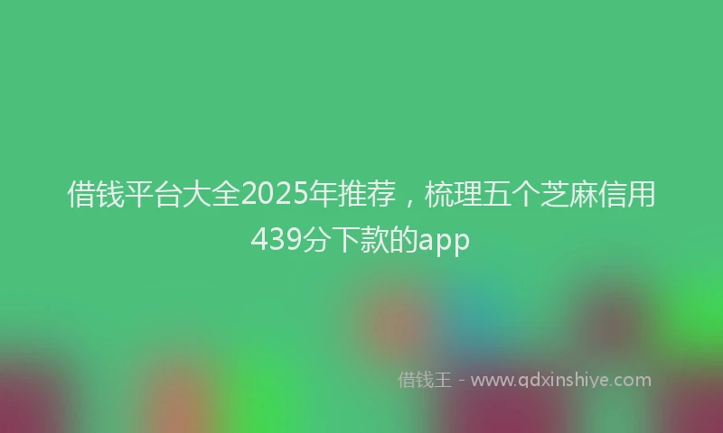 借钱平台大全2025年推荐，梳理五个芝麻信用439分下款的app