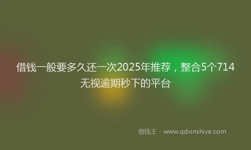 借钱一般要多久还一次2025年推荐，整合5个714无视逾期秒下的平台
