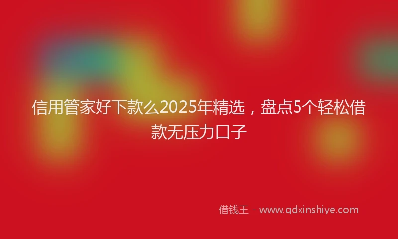 信用管家好下款么2025年精选，盘点5个轻松借款无压力口子