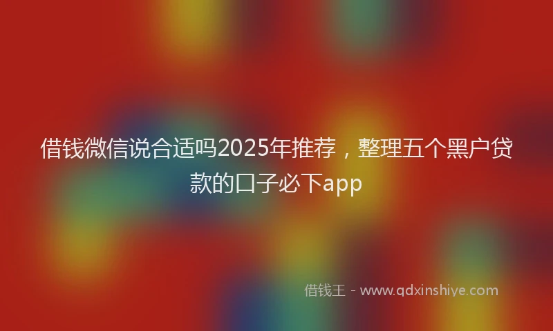 借钱微信说合适吗2025年推荐，整理五个黑户贷款的口子必下app