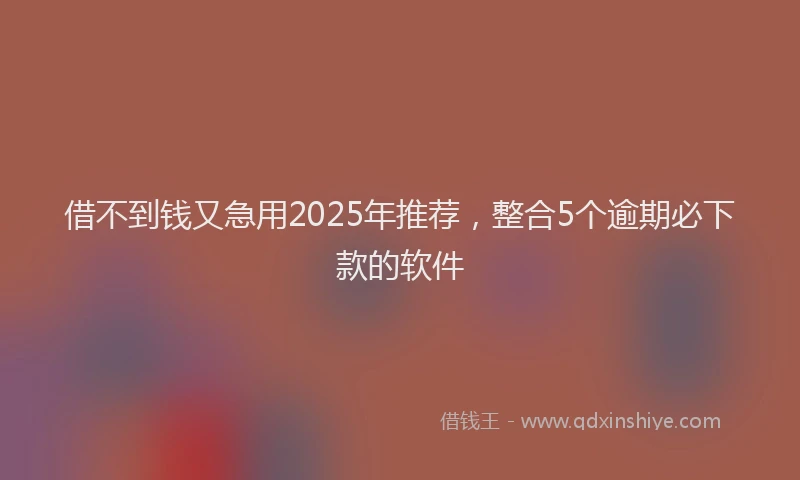 借不到钱又急用2025年推荐，整合5个逾期必下款的软件