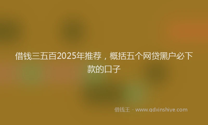 借钱三五百2025年推荐，概括五个网贷黑户必下款的口子