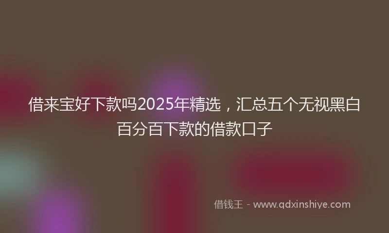 借来宝好下款吗2025年精选，汇总五个无视黑白百分百下款的借款口子