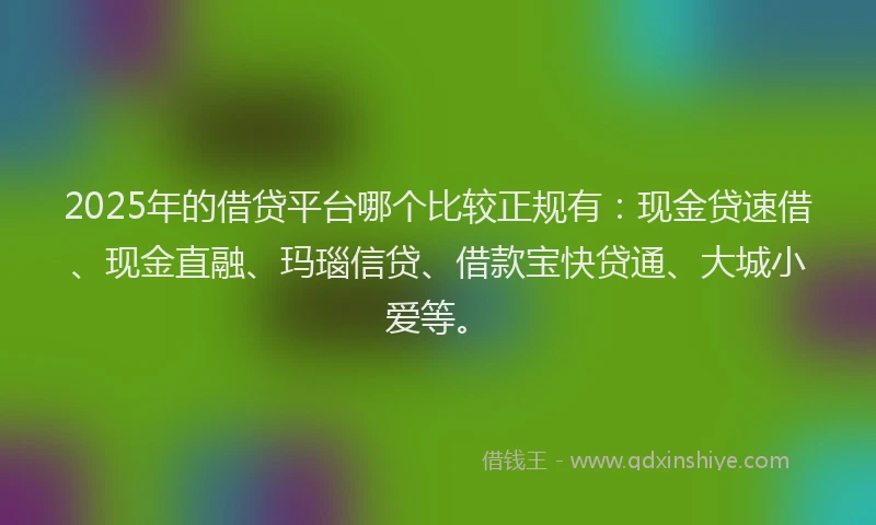 2025年的借贷平台哪个比较正规有：现金贷速借、现金直融、玛瑙信贷、借款宝快贷通、大城小爱等。