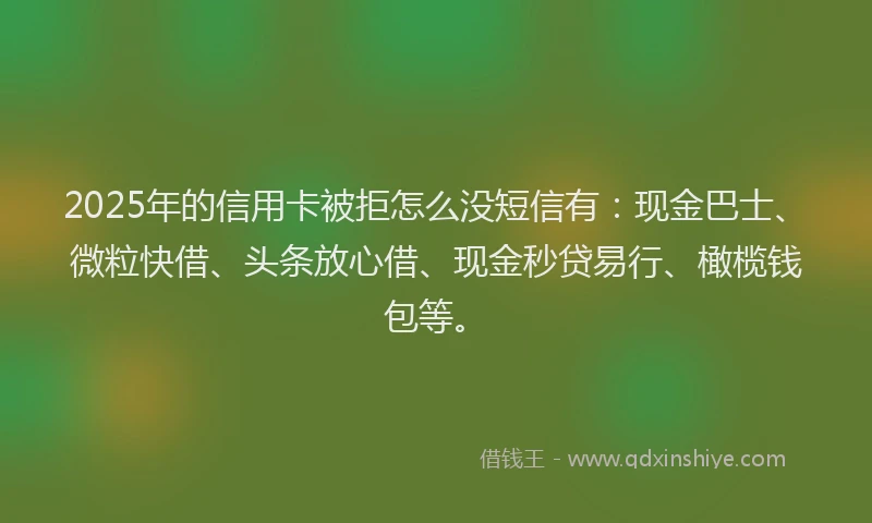 2025年的信用卡被拒怎么没短信有：现金巴士、微粒快借、头条放心借、现金秒贷易行、橄榄钱包等。
