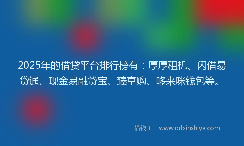 2025年的借贷平台排行榜有：厚厚租机、闪借易贷通、现金易融贷宝、臻享购、哆来咪钱包等。