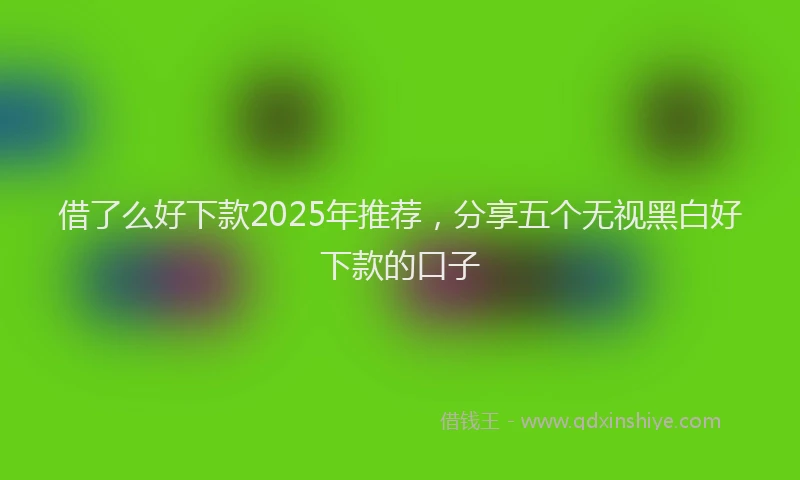 借了么好下款2025年推荐，分享五个无视黑白好下款的口子