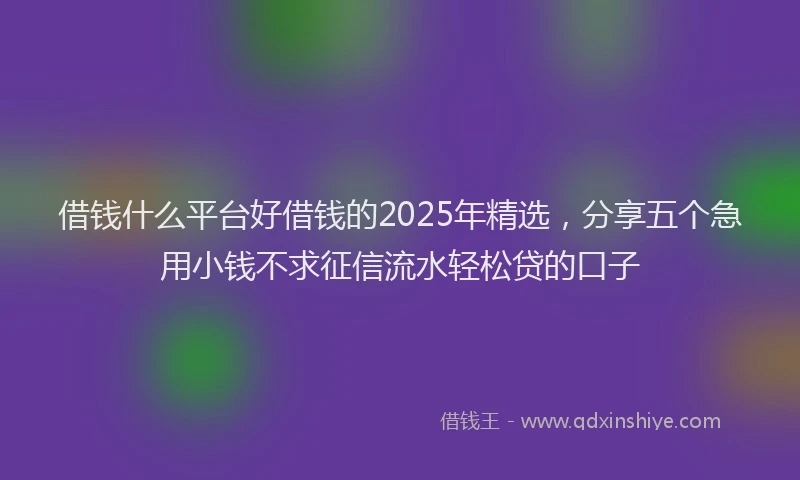 借钱什么平台好借钱的2025年精选，分享五个急用小钱不求征信流水轻松贷的口子