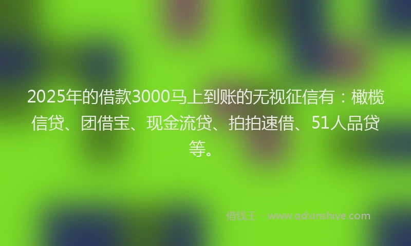 2025年的借款3000马上到账的无视征信有：橄榄信贷、团借宝、现金流贷、拍拍速借、51人品贷等。
