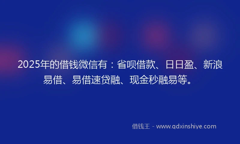2025年的借钱微信有：省呗借款、日日盈、新浪易借、易借速贷融、现金秒融易等。