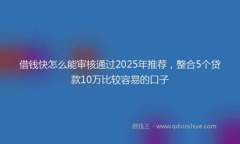 借钱快怎么能审核通过2025年推荐，整合5个贷款10万比较容易的口子