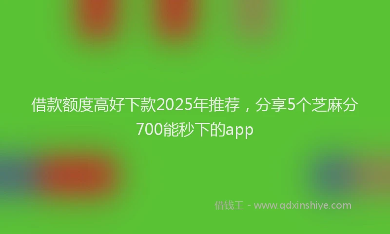 借款额度高好下款2025年推荐，分享5个芝麻分700能秒下的app