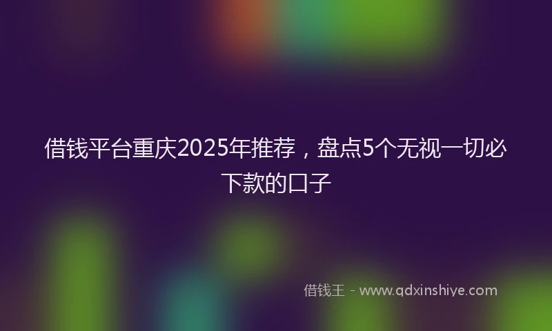 借钱平台重庆2025年推荐，盘点5个无视一切必下款的口子