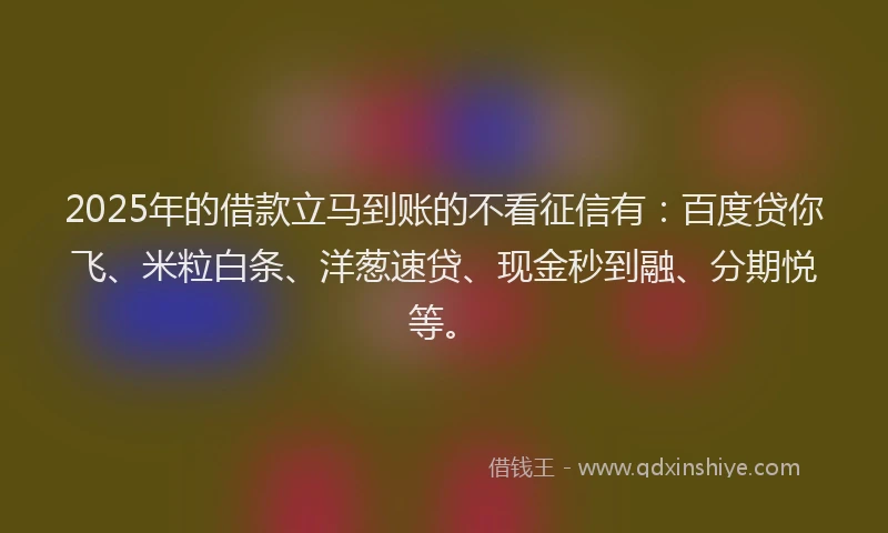 2025年的借款立马到账的不看征信有：百度贷你飞、米粒白条、洋葱速贷、现金秒到融、分期悦等。