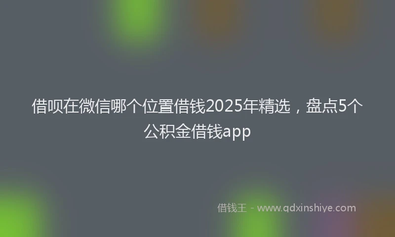 借呗在微信哪个位置借钱2025年精选，盘点5个公积金借钱app