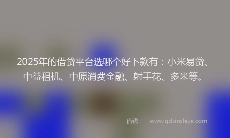 2025年的借贷平台选哪个好下款有:小米易贷、中益租机、中原消费金融、射手花、多米等。