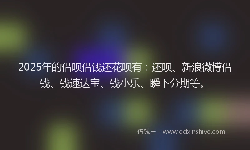 2025年的借呗借钱还花呗有:还呗、新浪微博借钱、钱速达宝、钱小乐、瞬下分期等。