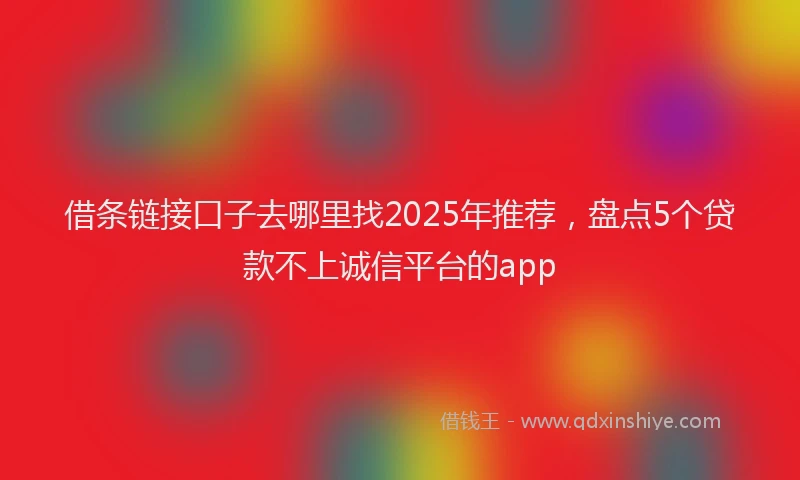 借条链接口子去哪里找2025年推荐，盘点5个贷款不上诚信平台的app
