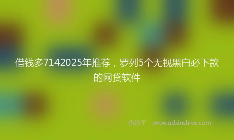 借钱多7142025年推荐，罗列5个无视黑白必下款的网贷软件