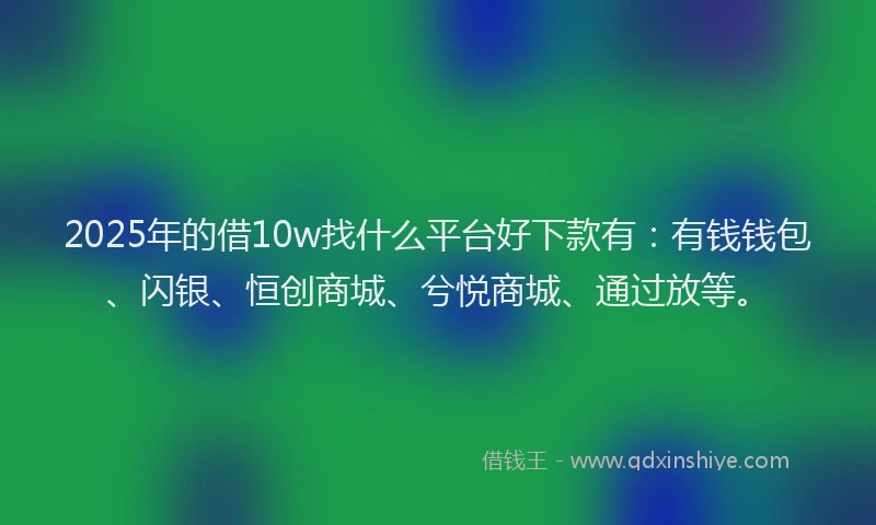 2025年的借10w找什么平台好下款有：有钱钱包、闪银、恒创商城、兮悦商城、通过放等。