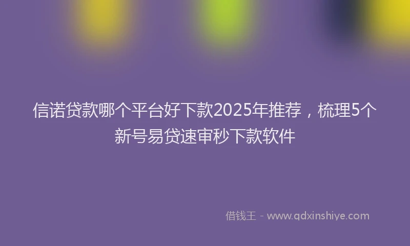 信诺贷款哪个平台好下款2025年推荐，梳理5个新号易贷速审秒下款软件