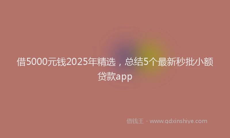 借5000元钱2025年精选，总结5个最新秒批小额贷款app
