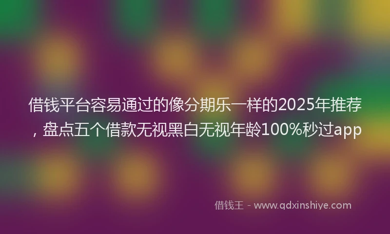 借钱平台容易通过的像分期乐一样的2025年推荐，盘点五个借款无视黑白无视年龄100%秒过app