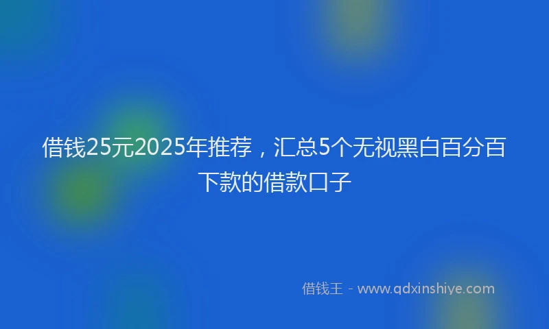 借钱25元2025年推荐，汇总5个无视黑白百分百下款的借款口子