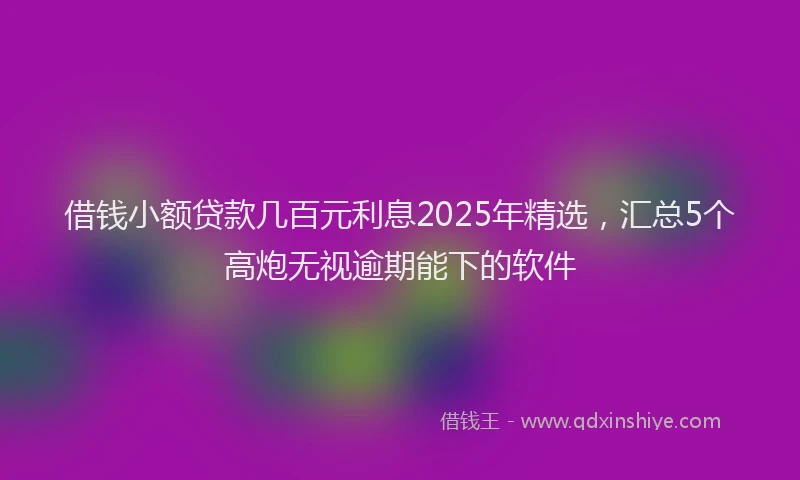 借钱小额贷款几百元利息2025年精选，汇总5个高炮无视逾期能下的软件