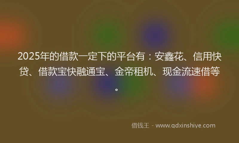 2025年的借款一定下的平台有：安鑫花、信用快贷、借款宝快融通宝、金帝租机、现金流速借等。