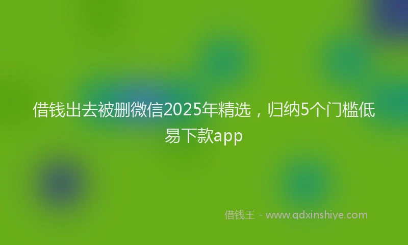 借钱出去被删微信2025年精选,归纳5个门槛低易下款app