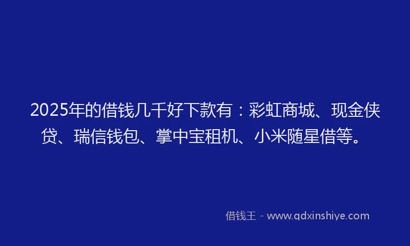 2025年的借钱几千好下款有：彩虹商城、现金侠贷、瑞信钱包、掌中宝租机、小米随星借等。