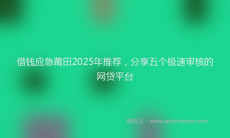 借钱应急莆田2025年推荐，分享五个极速审核的网贷平台