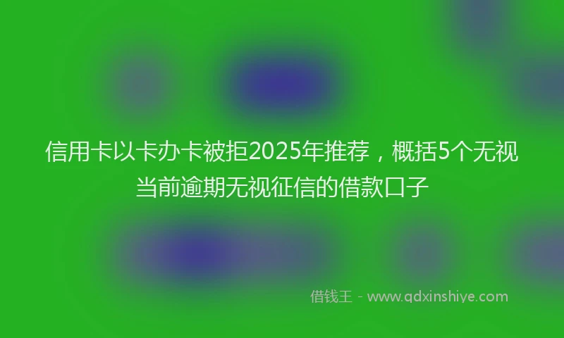 信用卡以卡办卡被拒2025年推荐，概括5个无视当前逾期无视征信的借款口子