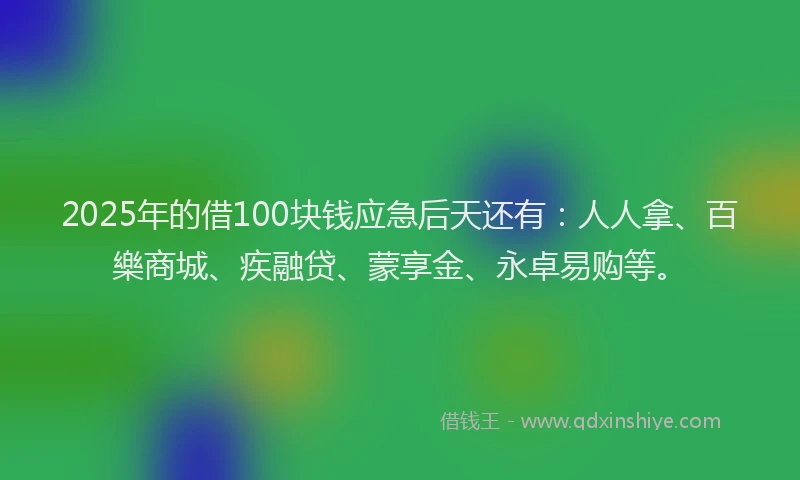 2025年的借100块钱应急后天还有:人人拿、百樂商城、疾融贷、蒙享金、永卓易购等。