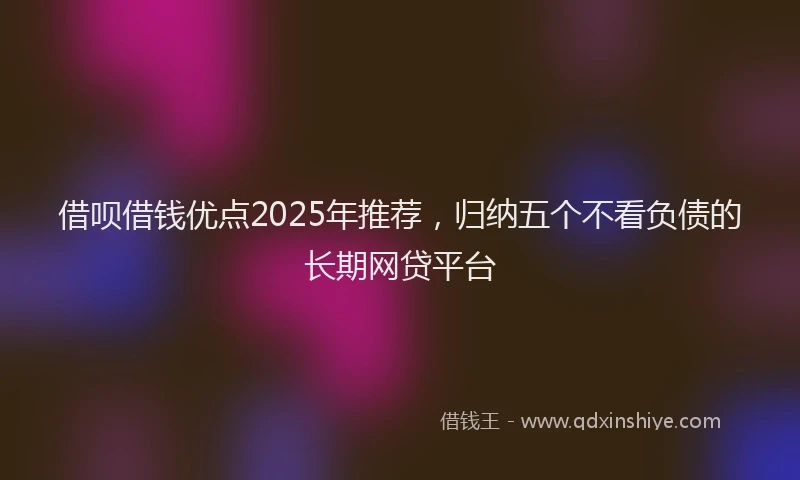 借呗借钱优点2025年推荐，归纳五个不看负债的长期网贷平台