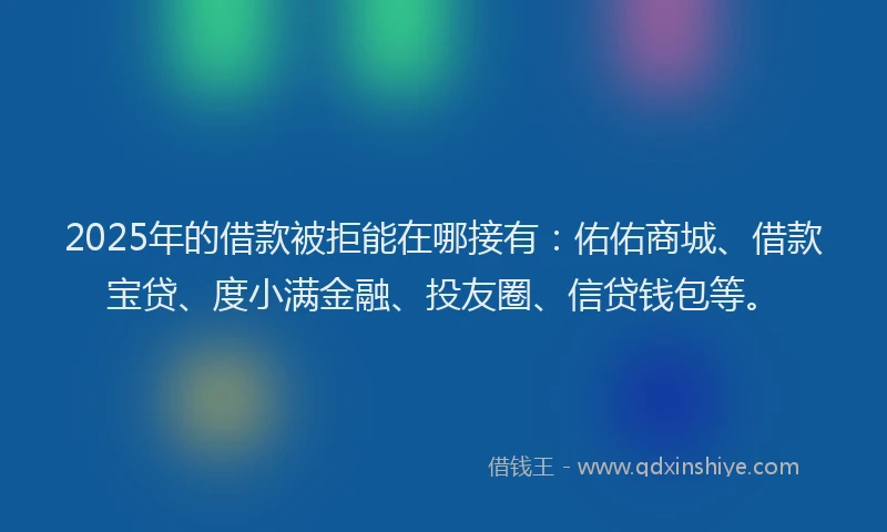 2025年的借款被拒能在哪接有：佑佑商城、借款宝贷、度小满金融、投友圈、信贷钱包等。